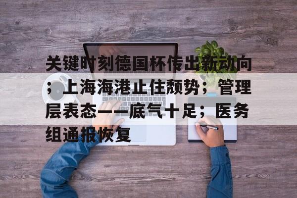 九博网页版 -关于关键时刻德国杯传出新动向；上海海港止住颓势；管理层表态——底气十足；医务组通报恢复的信息