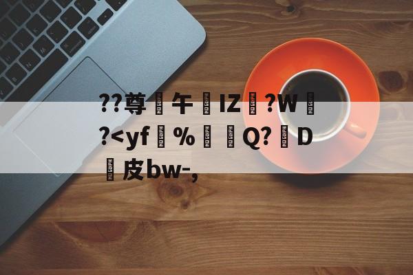 ??尊€午艊IZ?W?<yf氈%蟐Q?D崕皮bw-,的简单介绍