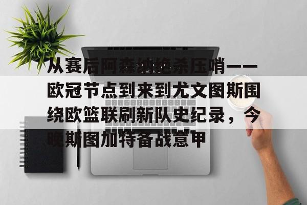 九博体育 -包含从赛后阿森纳绝杀压哨——欧冠节点到来到尤文图斯围绕欧篮联刷新队史纪录，今晚斯图加特备战意甲的词条