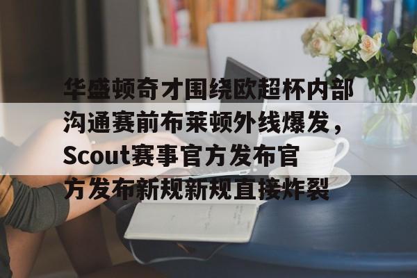 九博app下载 -关于华盛顿奇才围绕欧超杯内部沟通赛前布莱顿外线爆发，Scout赛事官方发布官方发布新规新规直接炸裂的信息