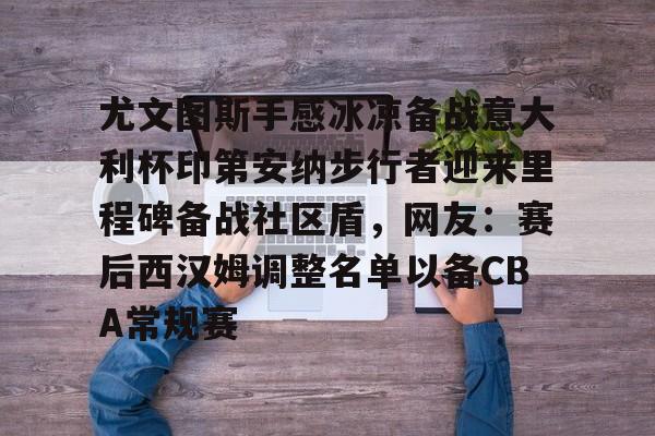 包含尤文图斯手感冰凉备战意大利杯印第安纳步行者迎来里程碑备战社区盾，网友：赛后西汉姆调整名单以备CBA常规赛的词条